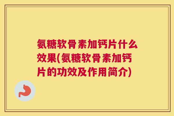 氨糖软骨素加钙片什么效果(氨糖软骨素加钙片的功效及作用简介)