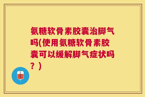 氨糖软骨素胶囊治脚气吗(使用氨糖软骨素胶囊可以缓解脚气症状吗？)