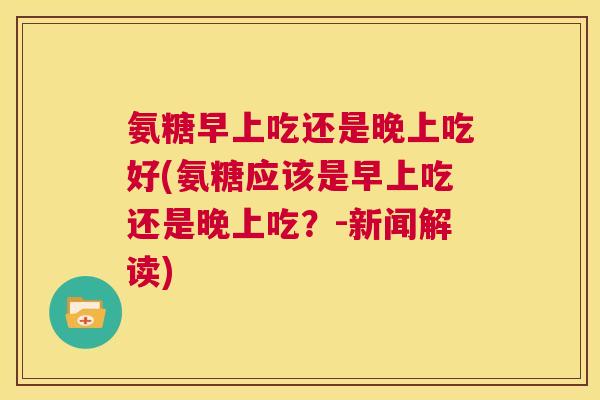 氨糖早上吃还是晚上吃好(氨糖应该是早上吃还是晚上吃？-新闻解读)