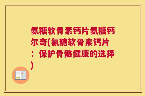 氨糖软骨素钙片氨糖钙尔奇(氨糖软骨素钙片：保护骨骼健康的选择)