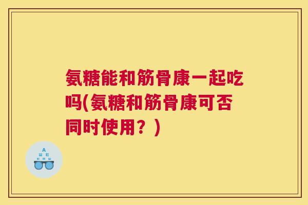 氨糖能和筋骨康一起吃吗(氨糖和筋骨康可否同时使用？)
