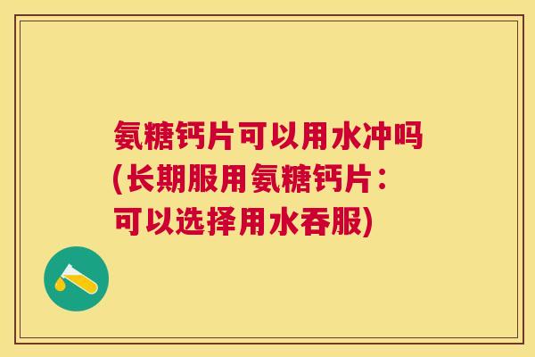 氨糖钙片可以用水冲吗(长期服用氨糖钙片：可以选择用水吞服)
