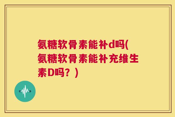 氨糖软骨素能补d吗(氨糖软骨素能补充维生素D吗？)