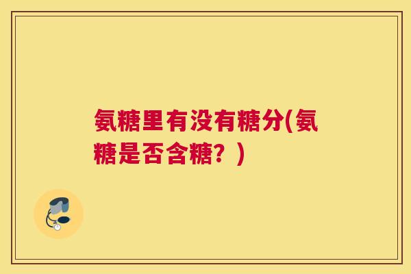 氨糖里有没有糖分(氨糖是否含糖？)
