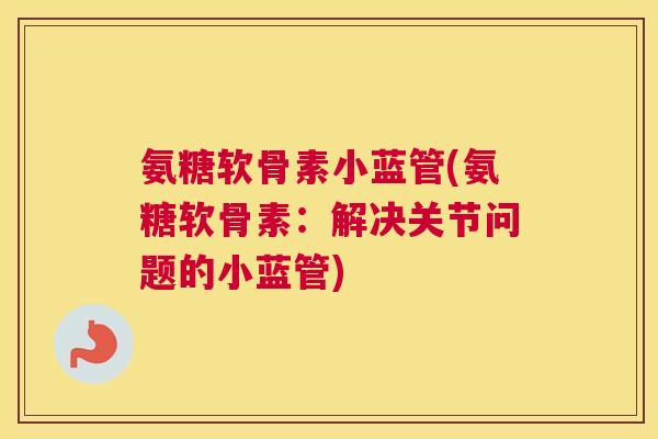 氨糖软骨素小蓝管(氨糖软骨素：解决关节问题的小蓝管)