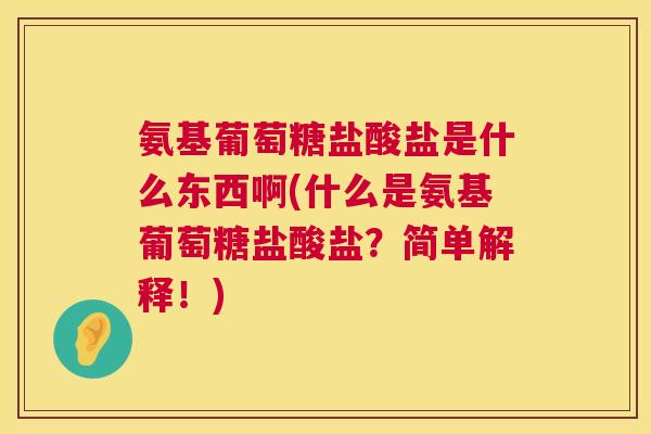 氨基葡萄糖盐酸盐是什么东西啊(什么是氨基葡萄糖盐酸盐？简单解释！)
