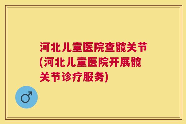 河北儿童医院查髋关节(河北儿童医院开展髋关节诊疗服务)