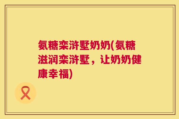 氨糖栾浒墅奶奶(氨糖滋润栾浒墅，让奶奶健康幸福)