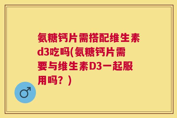 氨糖钙片需搭配维生素d3吃吗(氨糖钙片需要与维生素D3一起服用吗？)