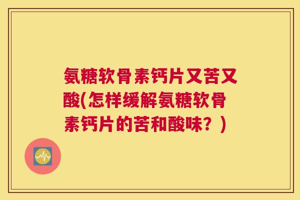 氨糖软骨素钙片又苦又酸(怎样缓解氨糖软骨素钙片的苦和酸味？)