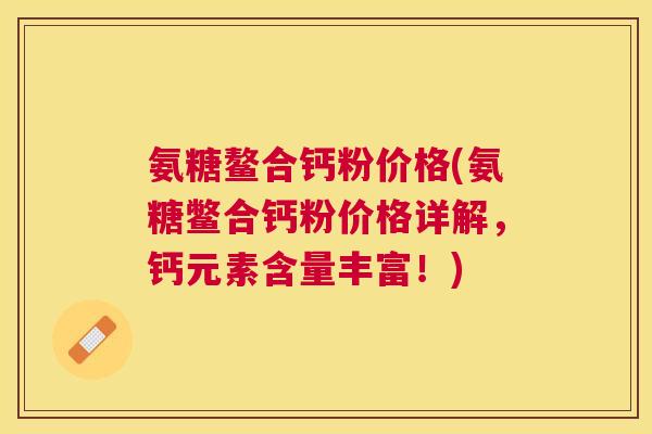 氨糖鳌合钙粉价格(氨糖鳖合钙粉价格详解，钙元素含量丰富！)