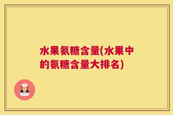水果氨糖含量(水果中的氨糖含量大排名)