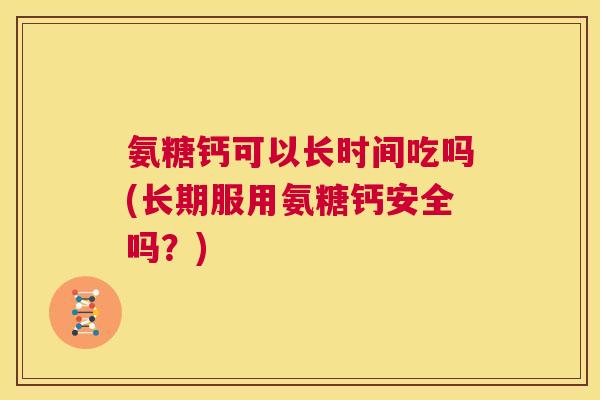 氨糖钙可以长时间吃吗(长期服用氨糖钙安全吗？)