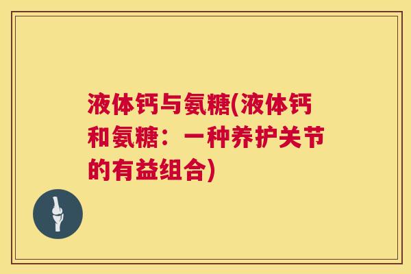 液体钙与氨糖(液体钙和氨糖：一种养护关节的有益组合)