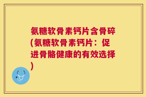 氨糖软骨素钙片含骨碎(氨糖软骨素钙片：促进骨骼健康的有效选择)