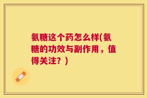 氨糖这个药怎么样(氨糖的功效与副作用，值得关注？)