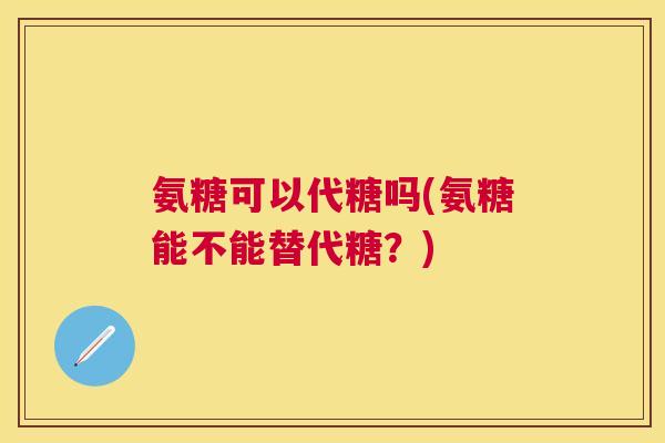 氨糖可以代糖吗(氨糖能不能替代糖？)