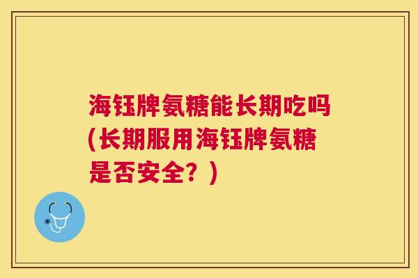 海钰牌氨糖能长期吃吗(长期服用海钰牌氨糖是否安全？)