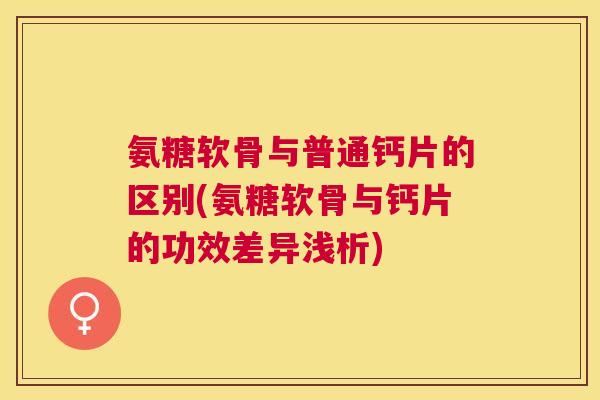 氨糖软骨与普通钙片的区别(氨糖软骨与钙片的功效差异浅析)