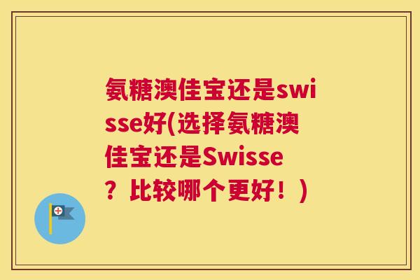 氨糖澳佳宝还是swisse好(选择氨糖澳佳宝还是Swisse？比较哪个更好！)