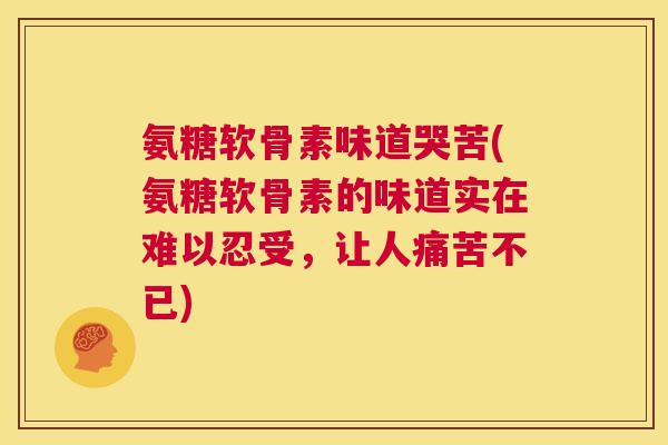 氨糖软骨素味道哭苦(氨糖软骨素的味道实在难以忍受，让人痛苦不已)
