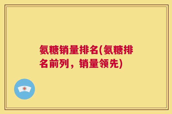 氨糖销量排名(氨糖排名前列，销量领先)