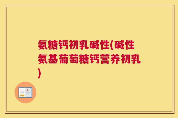 氨糖钙初乳碱性(碱性氨基葡萄糖钙营养初乳)