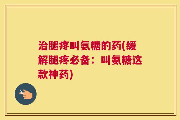 治腿疼叫氨糖的药(缓解腿疼必备：叫氨糖这款神药)