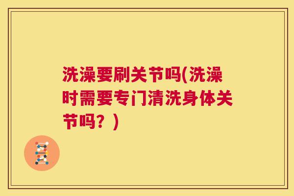 洗澡要刷关节吗(洗澡时需要专门清洗身体关节吗？)