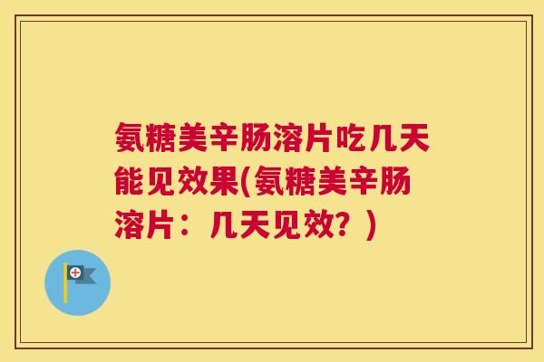 氨糖美辛肠溶片吃几天能见效果(氨糖美辛肠溶片：几天见效？)