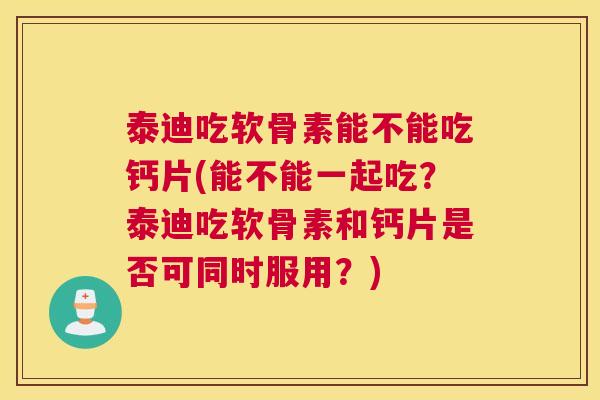 泰迪吃软骨素能不能吃钙片(能不能一起吃？泰迪吃软骨素和钙片是否可同时服用？)