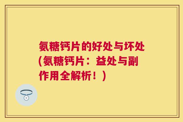 氨糖钙片的好处与坏处(氨糖钙片：益处与副作用全解析！)