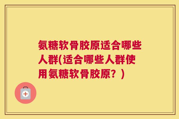 氨糖软骨胶原适合哪些人群(适合哪些人群使用氨糖软骨胶原？)