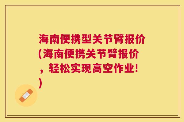 海南便携型关节臂报价(海南便携关节臂报价，轻松实现高空作业!)