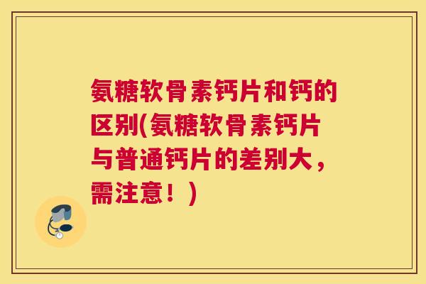 氨糖软骨素钙片和钙的区别(氨糖软骨素钙片与普通钙片的差别大，需注意！)