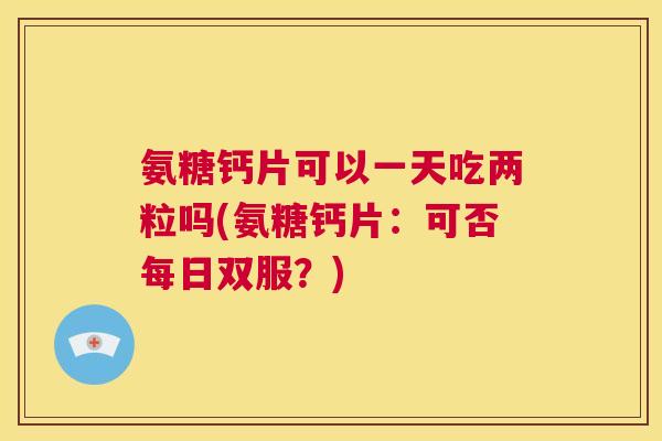 氨糖钙片可以一天吃两粒吗(氨糖钙片：可否每日双服？)