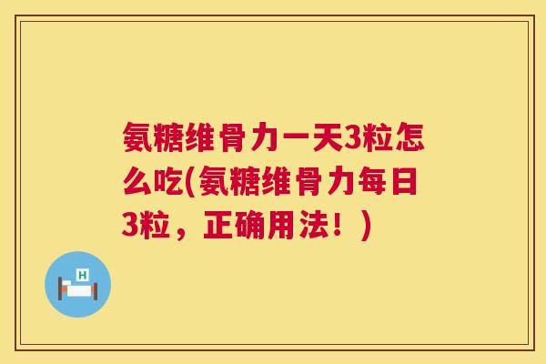 氨糖维骨力一天3粒怎么吃(氨糖维骨力每日3粒，正确用法！)