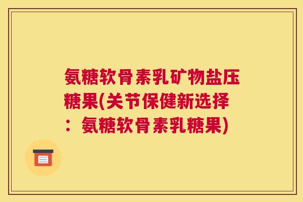 氨糖软骨素乳矿物盐压糖果(关节保健新选择：氨糖软骨素乳糖果)
