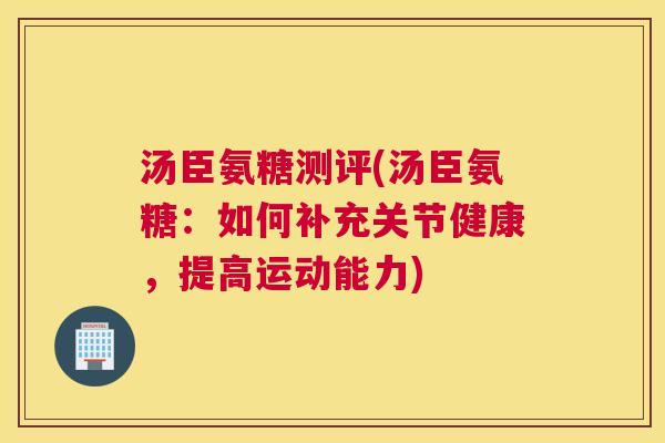 汤臣氨糖测评(汤臣氨糖：如何补充关节健康，提高运动能力)