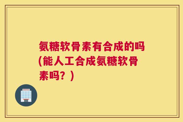 氨糖软骨素有合成的吗(能人工合成氨糖软骨素吗？)