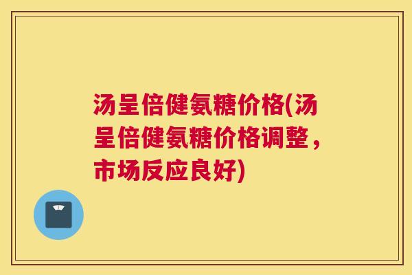 汤呈倍健氨糖价格(汤呈倍健氨糖价格调整，市场反应良好)