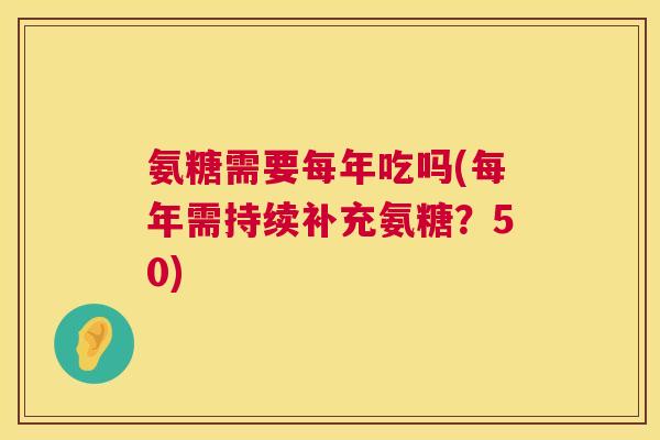 氨糖需要每年吃吗(每年需持续补充氨糖？50)