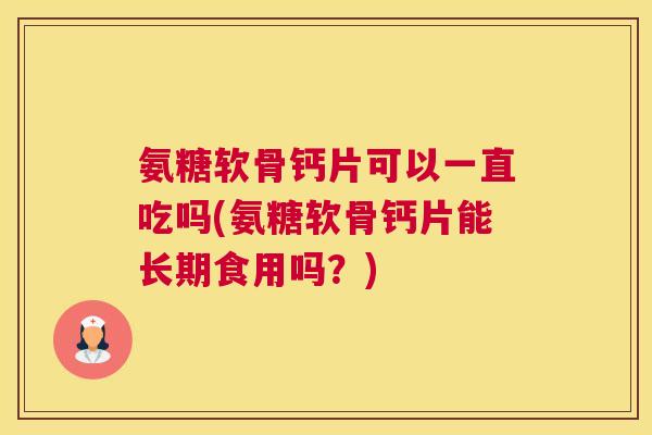 氨糖软骨钙片可以一直吃吗(氨糖软骨钙片能长期食用吗？)