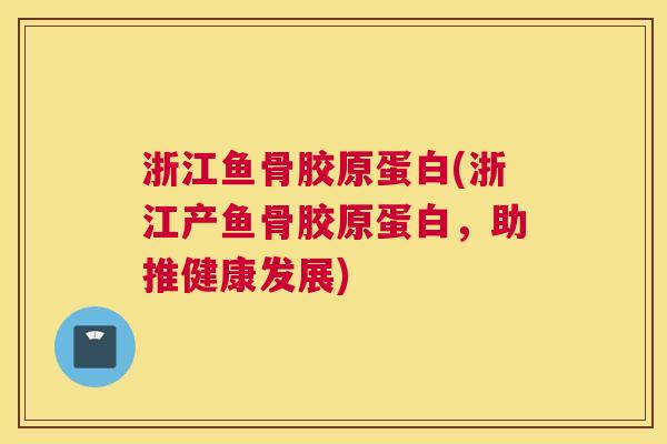 浙江鱼骨胶原蛋白(浙江产鱼骨胶原蛋白，助推健康发展)