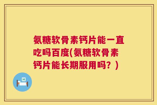 氨糖软骨素钙片能一直吃吗百度(氨糖软骨素钙片能长期服用吗？)