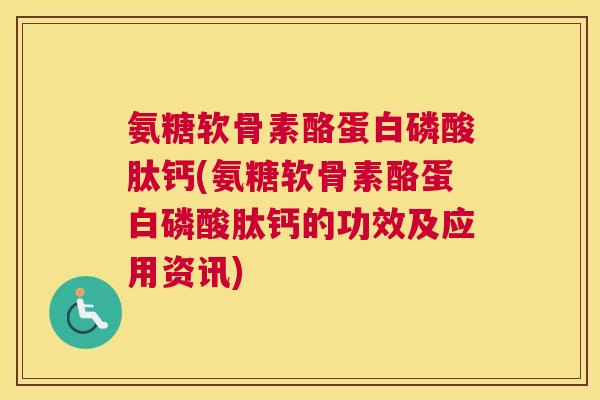 氨糖软骨素酪蛋白磷酸肽钙(氨糖软骨素酪蛋白磷酸肽钙的功效及应用资讯)