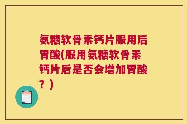 氨糖软骨素钙片服用后胃酸(服用氨糖软骨素钙片后是否会增加胃酸？)