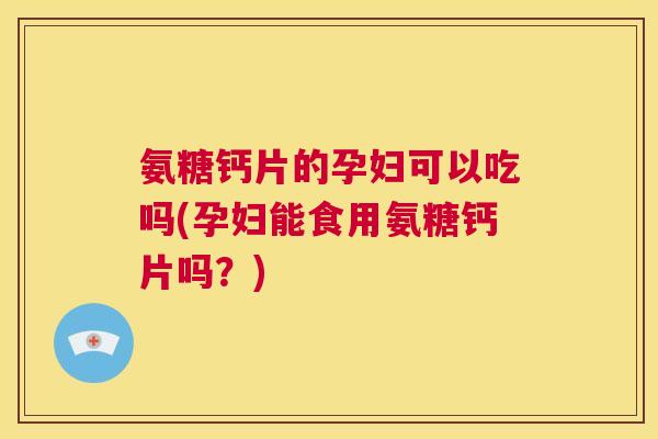 氨糖钙片的孕妇可以吃吗(孕妇能食用氨糖钙片吗?) 氨糖钙片的孕妇可以吃吗(孕妇能食用氨糖钙片吗?)