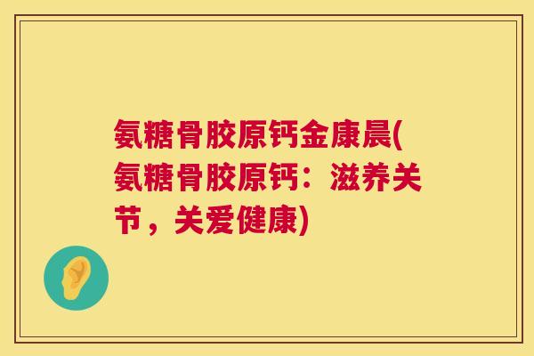 氨糖骨胶原钙金康晨(氨糖骨胶原钙：滋养关节，关爱健康)