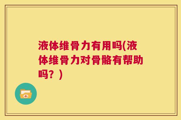 液体维骨力有用吗(液体维骨力对骨骼有帮助吗？)